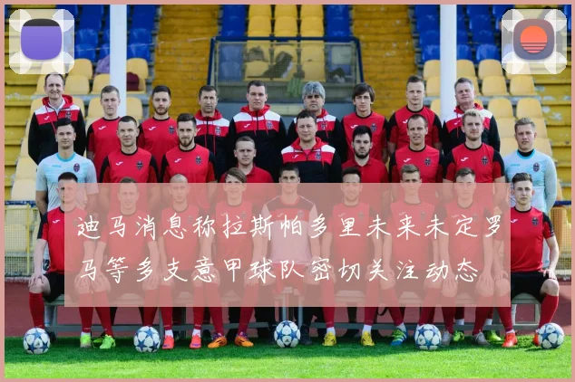 迪马消息称拉斯帕多里未来未定罗马等多支意甲球队密切关注动态