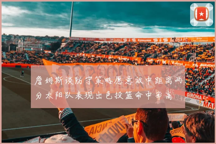 詹姆斯谈防守策略愿意放中距离两分太阳队表现出色投篮命中率高