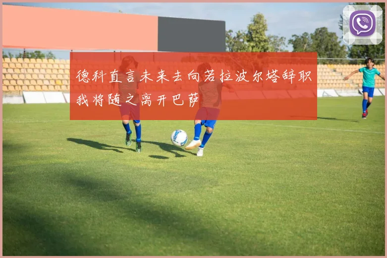德科直言未来去向若拉波尔塔辞职我将随之离开巴萨