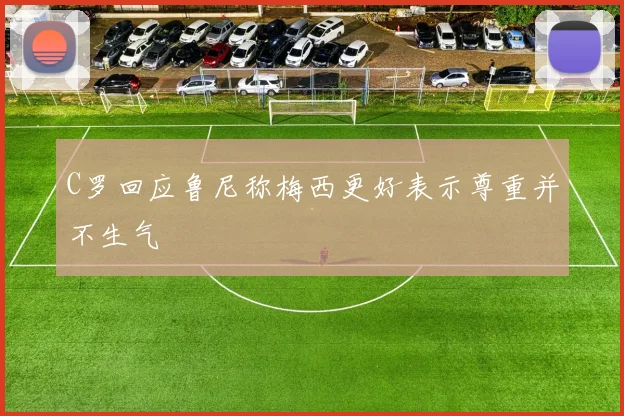 C罗回应鲁尼称梅西更好表示尊重并不生气
