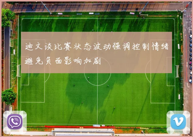 迪文谈比赛状态波动强调控制情绪避免负面影响加剧
