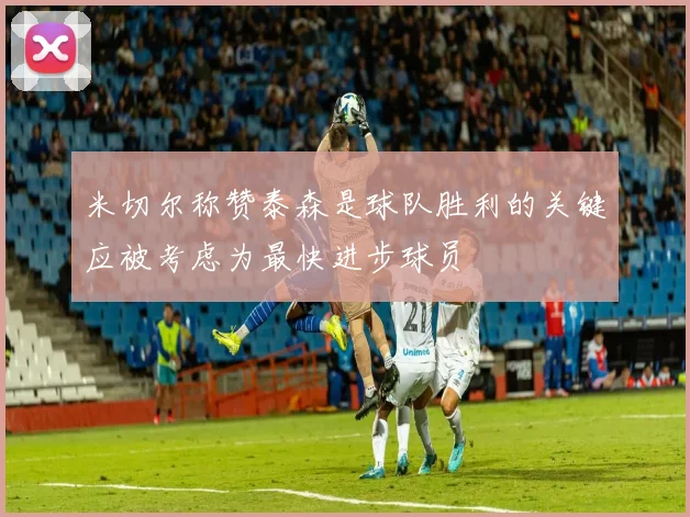 米切尔称赞泰森是球队胜利的关键应被考虑为最快进步球员
