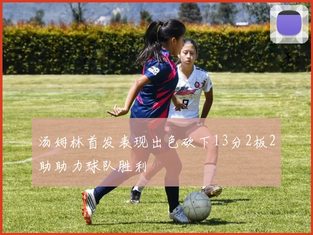 汤姆林首发表现出色砍下13分2板2助助力球队胜利