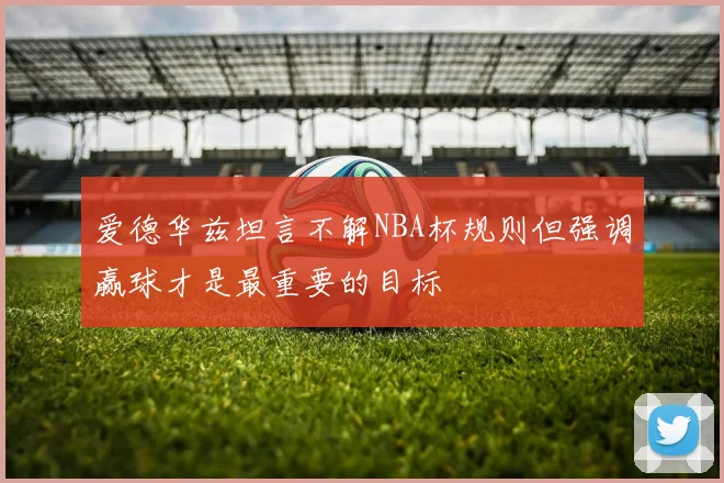 爱德华兹坦言不解NBA杯规则但强调赢球才是最重要的目标