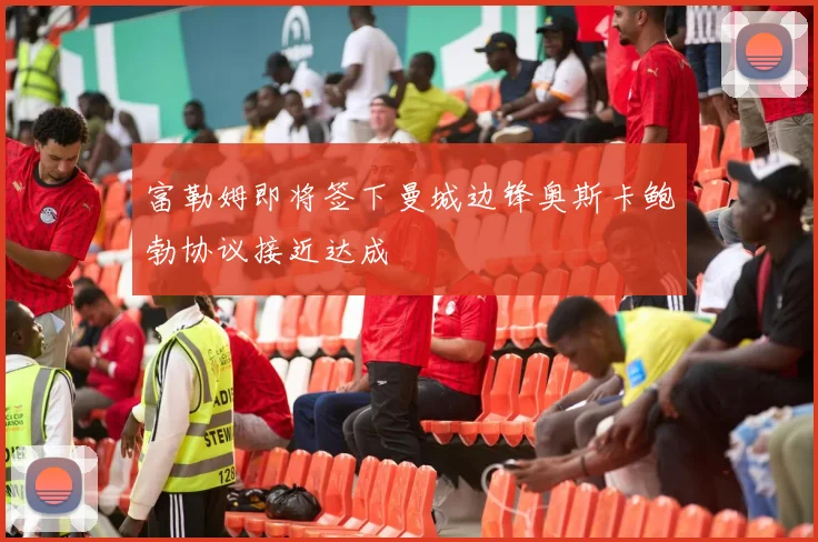 富勒姆即将签下曼城边锋奥斯卡鲍勃协议接近达成