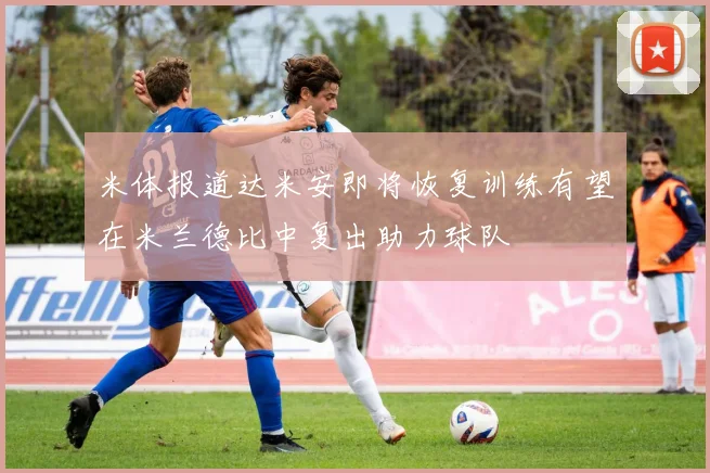 米体报道达米安即将恢复训练有望在米兰德比中复出助力球队