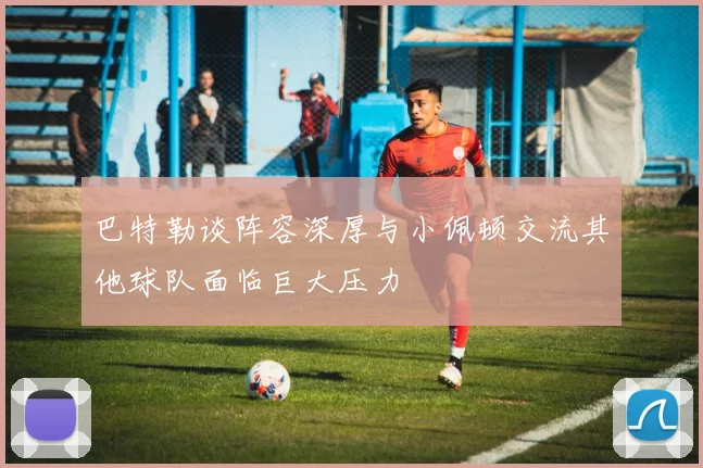 巴特勒谈阵容深厚与小佩顿交流其他球队面临巨大压力