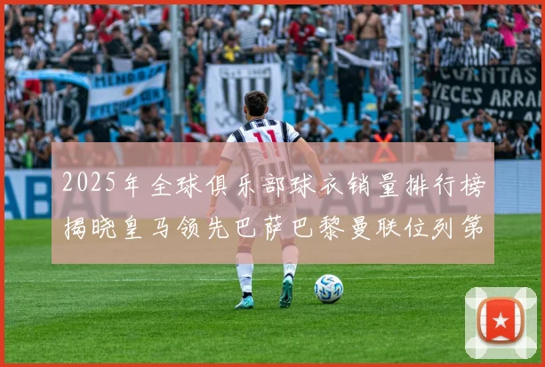 2025年全球俱乐部球衣销量排行榜揭晓皇马领先巴萨巴黎曼联位列第七
