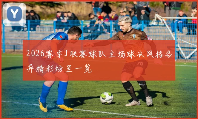 2026赛季J联赛球队主场球衣风格各异精彩纷呈一览