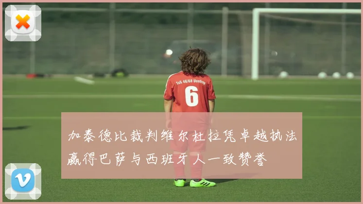 加泰德比裁判维尔杜拉凭卓越执法赢得巴萨与西班牙人一致赞誉