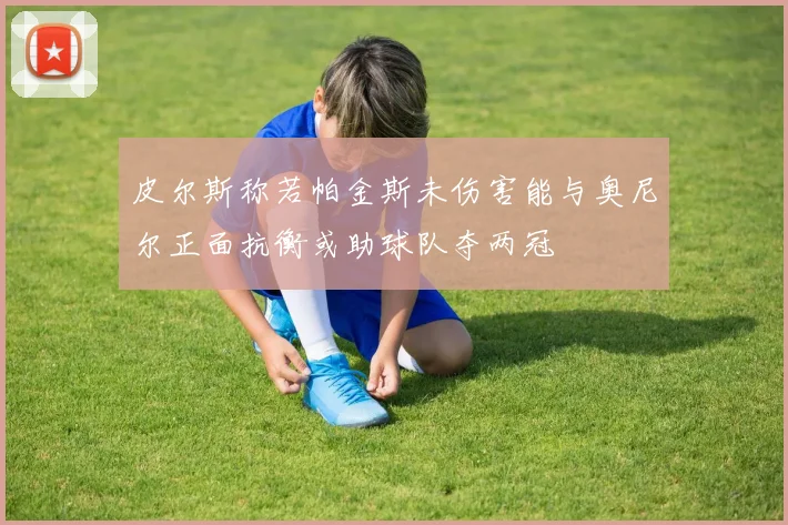 皮尔斯称若帕金斯未伤害能与奥尼尔正面抗衡或助球队夺两冠