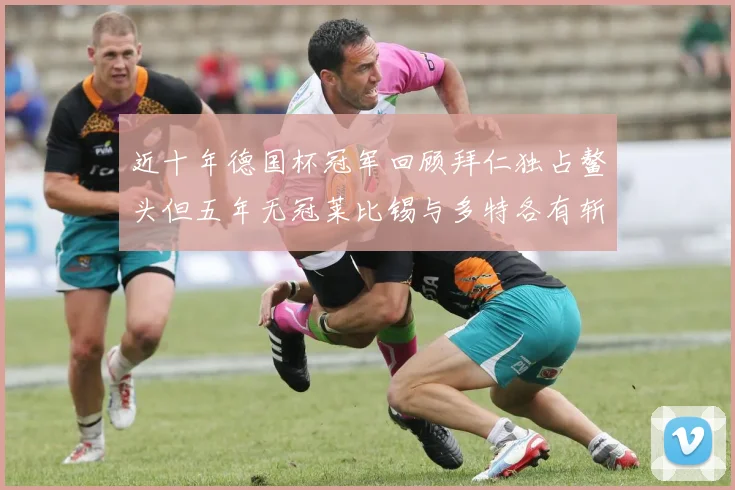 近十年德国杯冠军回顾拜仁独占鳌头但五年无冠莱比锡与多特各有斩获