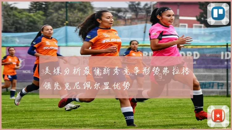 美媒分析最佳新秀竞争形势弗拉格领先克尼佩尔显优势