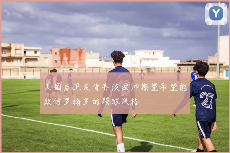 美国后卫麦肯齐谈波帅期望希望能效仿罗梅罗的踢球风格