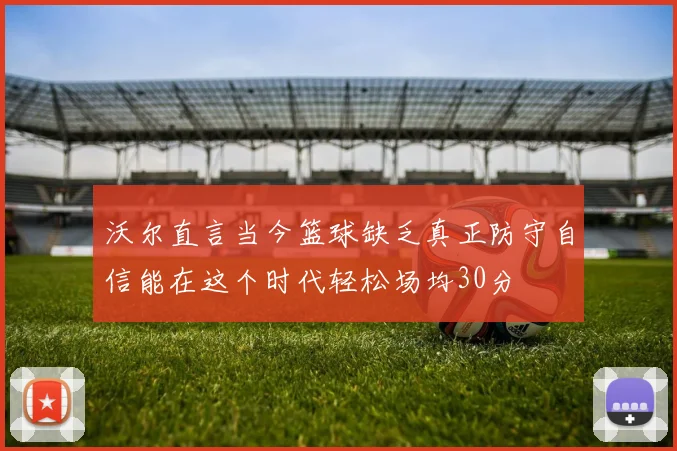 沃尔直言当今篮球缺乏真正防守自信能在这个时代轻松场均30分
