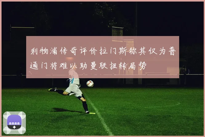 利物浦传奇评价拉门斯称其仅为普通门将难以助曼联扭转局势
