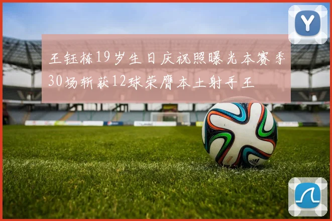 王钰栋19岁生日庆祝照曝光本赛季30场斩获12球荣膺本土射手王