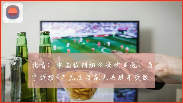北青：中国裁判组今夜吹亚冠，马宁连续4年无法与家人共进年夜饭