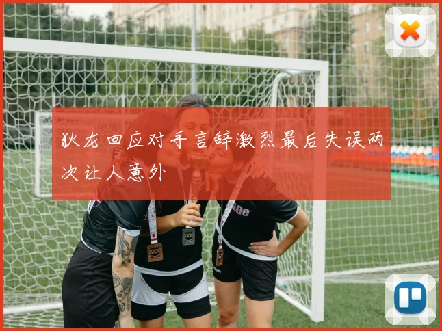狄龙回应对手言辞激烈最后失误两次让人意外