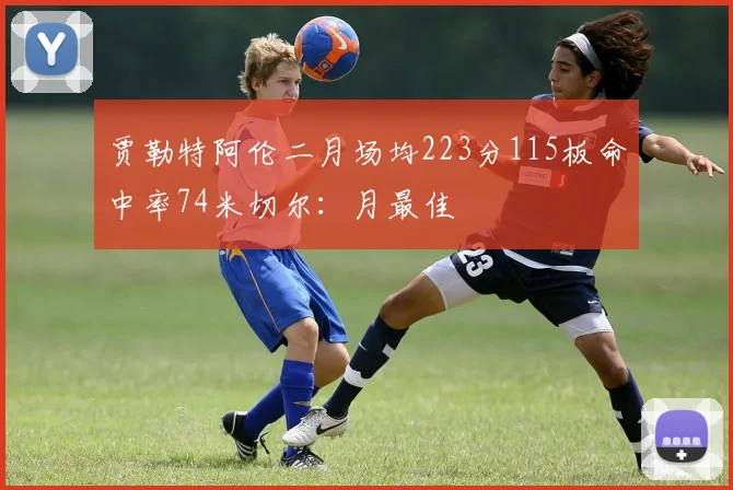 贾勒特阿伦二月场均223分115板命中率74米切尔：月最佳