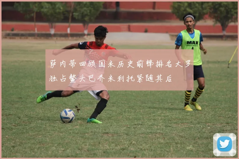 萨内蒂回顾国米历史前锋排名大罗独占鳌头巴乔米利托紧随其后