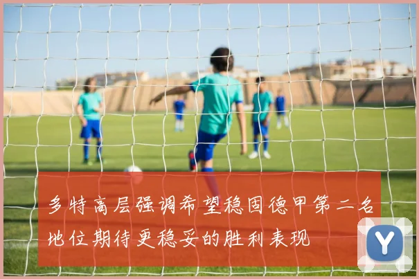 多特高层强调希望稳固德甲第二名地位期待更稳妥的胜利表现