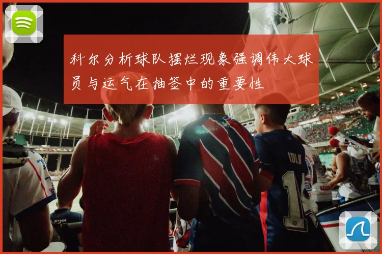 科尔分析球队摆烂现象强调伟大球员与运气在抽签中的重要性