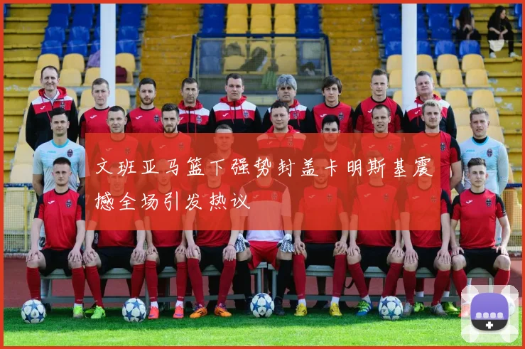 文班亚马篮下强势封盖卡明斯基震撼全场引发热议