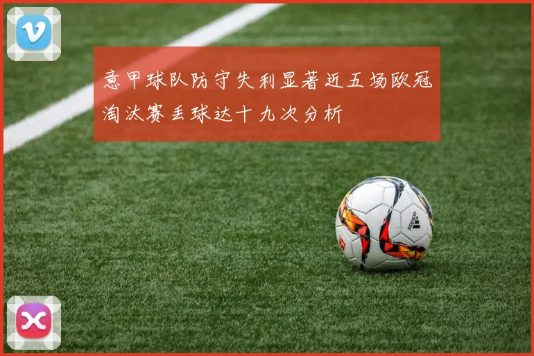 意甲球队防守失利显著近五场欧冠淘汰赛丢球达十九次分析
