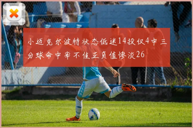小迈克尔波特状态低迷14投仅4中三分球命中率不佳正负值惨淡26