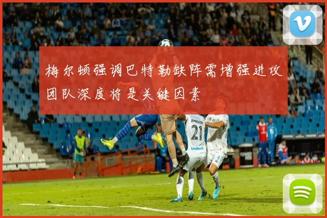 梅尔顿强调巴特勒缺阵需增强进攻团队深度将是关键因素