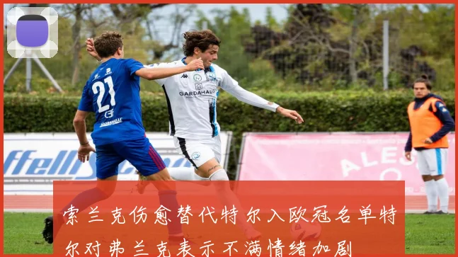 索兰克伤愈替代特尔入欧冠名单特尔对弗兰克表示不满情绪加剧