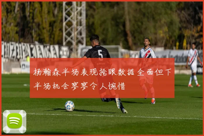杨瀚森半场表现抢眼数据全面但下半场机会寥寥令人惋惜