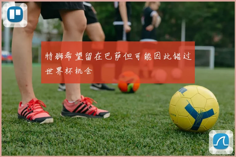 特狮希望留在巴萨但可能因此错过世界杯机会